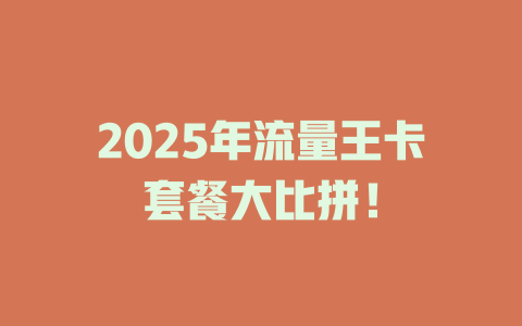 2025年流量王卡套餐大比拼！