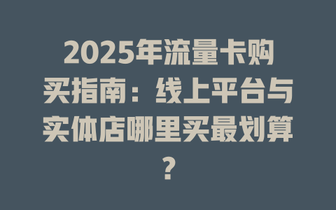 2025年流量卡购买指南：线上平台与实体店哪里买最划算？