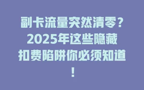 副卡流量突然清零？2025年这些隐藏扣费陷阱你必须知道！