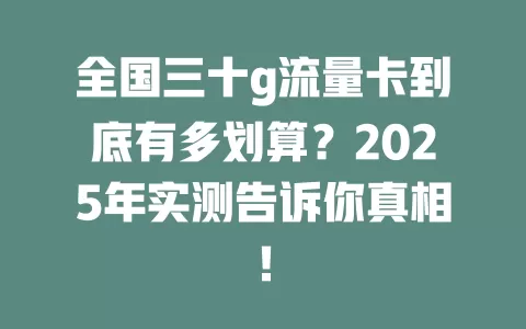 全国三十g流量卡到底有多划算？2025年实测告诉你真相！