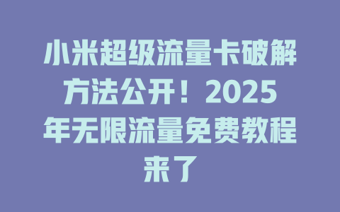 小米超级流量卡破解方法公开！2025年无限流量免费教程来了