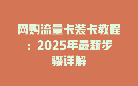 网购流量卡装卡教程：2025年最新步骤详解