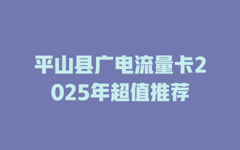平山县广电流量卡2025年超值推荐