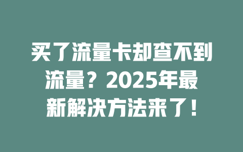 买了流量卡却查不到流量？2025年最新解决方法来了！