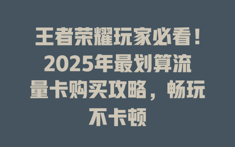 王者荣耀玩家必看！2025年最划算流量卡购买攻略，畅玩不卡顿