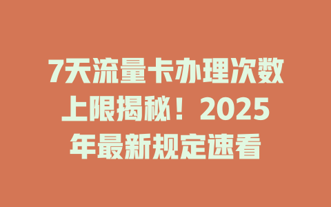 7天流量卡办理次数上限揭秘！2025年最新规定速看