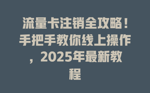 流量卡注销全攻略！手把手教你线上操作，2025年最新教程