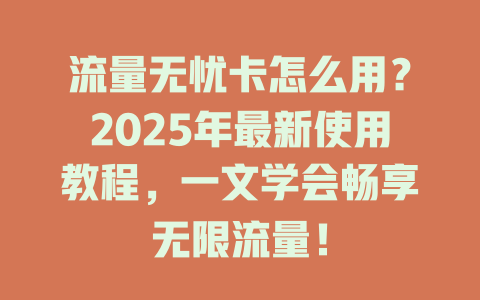 流量无忧卡怎么用？2025年最新使用教程，一文学会畅享无限流量！