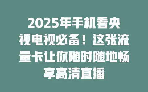 2025年手机看央视电视必备！这张流量卡让你随时随地畅享高清直播
