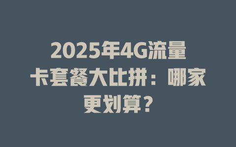 2025年4G流量卡套餐大比拼：哪家更划算？