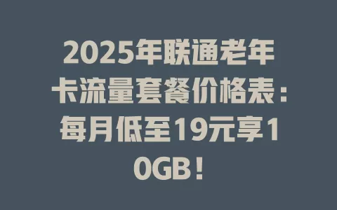 2025年联通老年卡流量套餐价格表：每月低至19元享10GB！