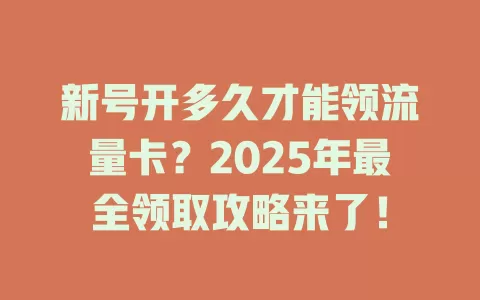 新号开多久才能领流量卡？2025年最全领取攻略来了！