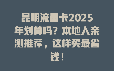 昆明流量卡2025年划算吗？本地人亲测推荐，这样买最省钱！