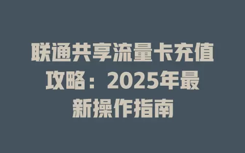 联通共享流量卡充值攻略：2025年最新操作指南