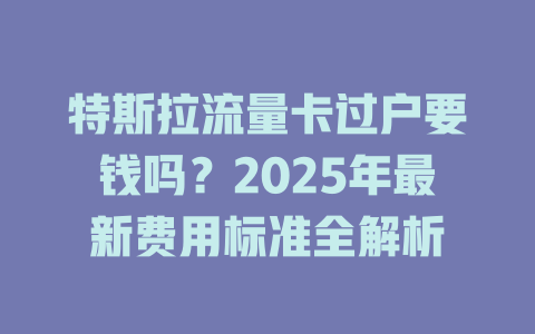 特斯拉流量卡过户要钱吗？2025年最新费用标准全解析