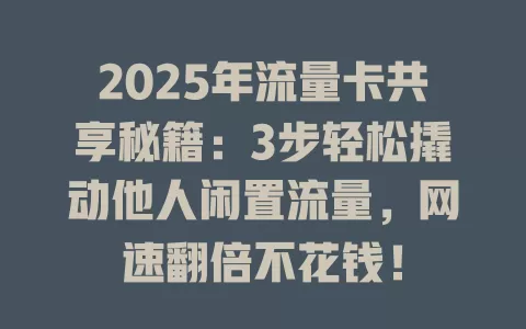 2025年流量卡共享秘籍：3步轻松撬动他人闲置流量，网速翻倍不花钱！