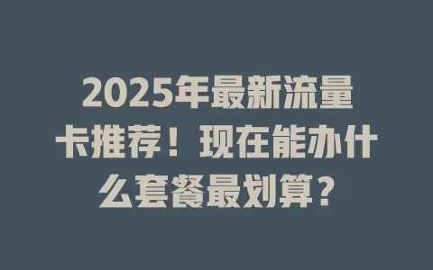 2025年最新流量卡推荐！现在能办什么套餐最划算？
