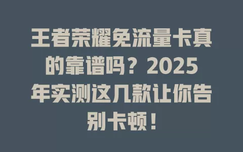 王者荣耀免流量卡真的靠谱吗？2025年实测这几款让你告别卡顿！