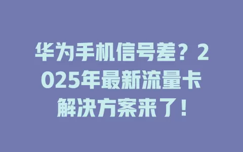 华为手机信号差？2025年最新流量卡解决方案来了！