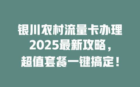 银川农村流量卡办理2025最新攻略，超值套餐一键搞定！