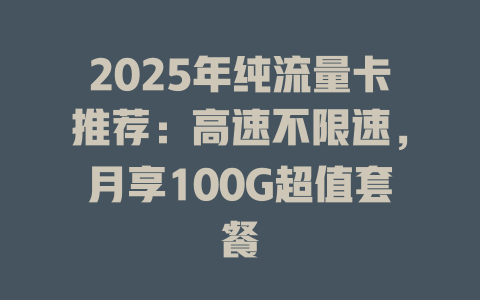 2025年纯流量卡推荐：高速不限速，月享100G超值套餐