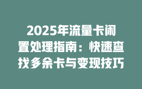 2025年流量卡闲置处理指南：快速查找多余卡与变现技巧