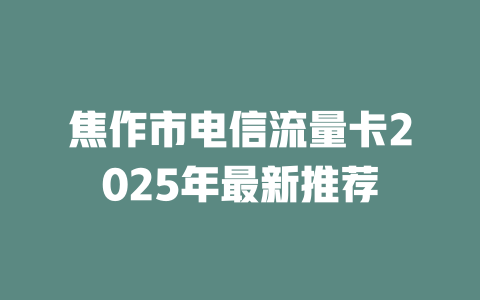 焦作市电信流量卡2025年最新推荐