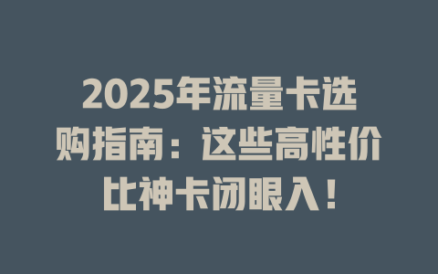 2025年流量卡选购指南：这些高性价比神卡闭眼入！
