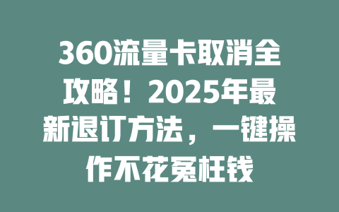 360流量卡取消全攻略！2025年最新退订方法，一键操作不花冤枉钱