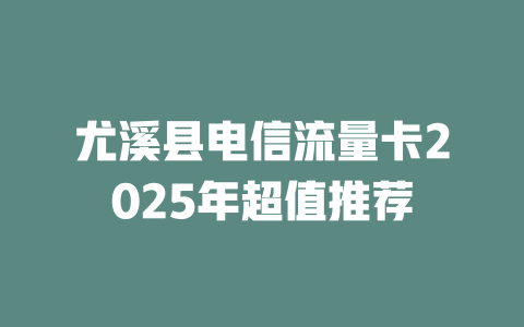 尤溪县电信流量卡2025年超值推荐