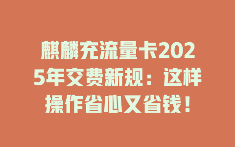 麒麟充流量卡2025年交费新规:这样操作省心又省钱!