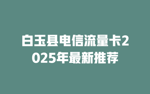 白玉县电信流量卡2025年最新推荐