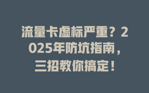 流量卡虚标严重？2025年防坑指南，三招教你搞定！