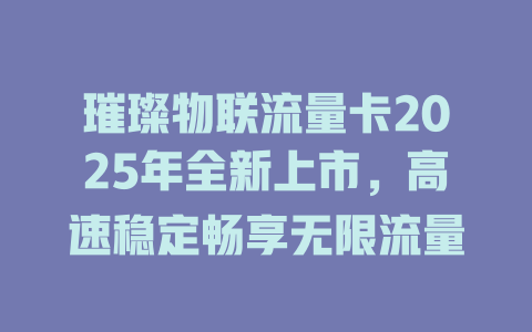 璀璨物联流量卡2025年全新上市，高速稳定畅享无限流量