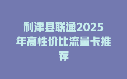 利津县联通2025年高性价比流量卡推荐