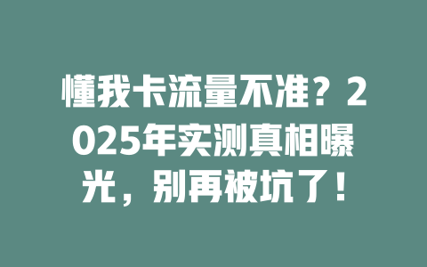 懂我卡流量不准？2025年实测真相曝光，别再被坑了！