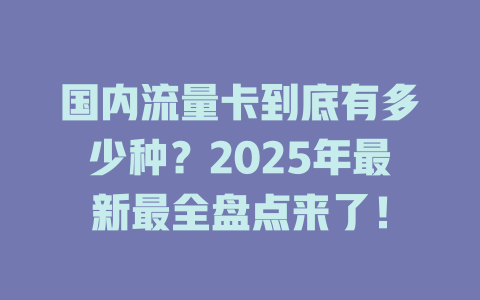 国内流量卡到底有多少种？2025年最新最全盘点来了！