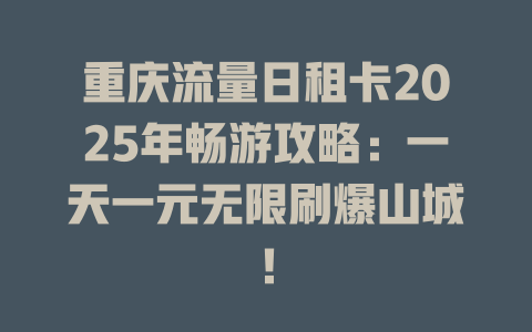 重庆流量日租卡2025年畅游攻略：一天一元无限刷爆山城！