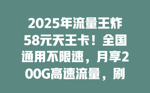 2025年流量王炸58元天王卡！全国通用不限速，月享200G高速流量，刷剧游戏随心玩！