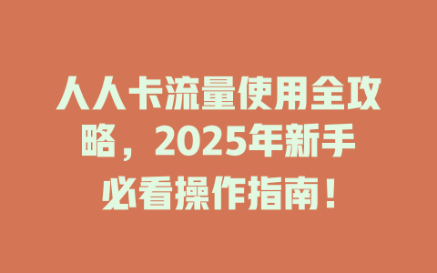 人人卡流量使用全攻略，2025年新手必看操作指南！
