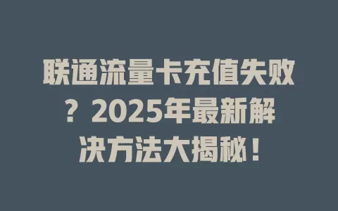 联通流量卡充值失败?2025年最新解决方法大揭秘!