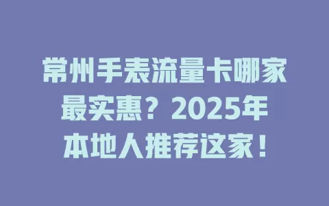 常州手表流量卡哪家最实惠？2025年本地人推荐这家！