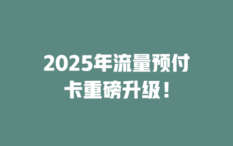 2025年流量预付卡重磅升级！