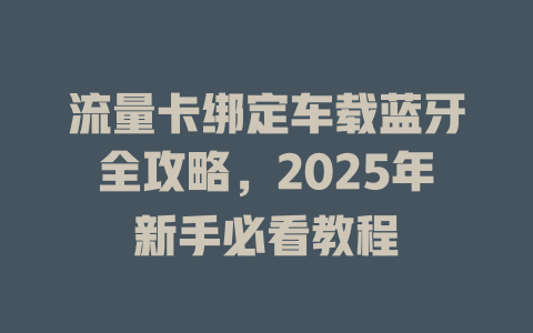 流量卡绑定车载蓝牙全攻略，2025年新手必看教程