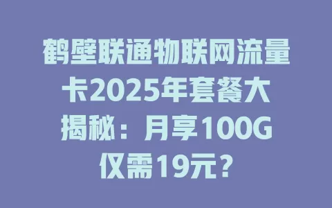 鹤壁联通物联网流量卡2025年套餐大揭秘：月享100G仅需19元？