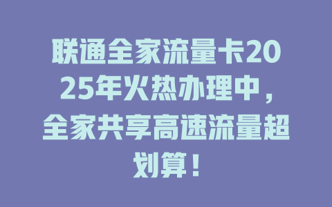 联通全家流量卡2025年火热办理中，全家共享高速流量超划算！