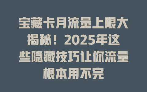 宝藏卡月流量上限大揭秘！2025年这些隐藏技巧让你流量根本用不完