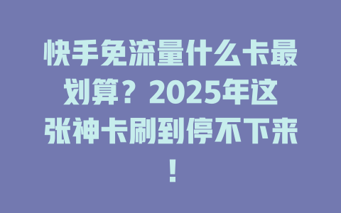 快手免流量什么卡最划算？2025年这张神卡刷到停不下来！
