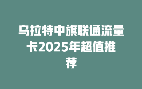 乌拉特中旗联通流量卡2025年超值推荐