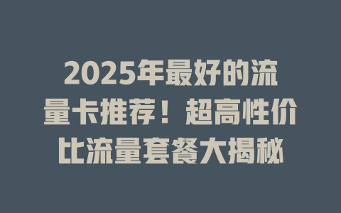2025年最好的流量卡推荐！超高性价比流量套餐大揭秘